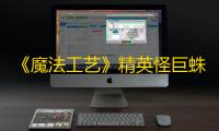 《魔法工艺》精英怪巨蛛打法攻略